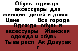 Обувь, одежда, аксессуары для женщин, детей и дома › Цена ­ 100 - Все города Одежда, обувь и аксессуары » Женская одежда и обувь   . Тыва респ.,Ак-Довурак г.